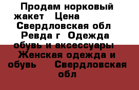 Продам норковый жакет › Цена ­ 20 000 - Свердловская обл., Ревда г. Одежда, обувь и аксессуары » Женская одежда и обувь   . Свердловская обл.